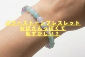 パワーストーンブレスレットおばさんっぽくて恥ずかしい？時代遅れ感を防ぐ方法は？
