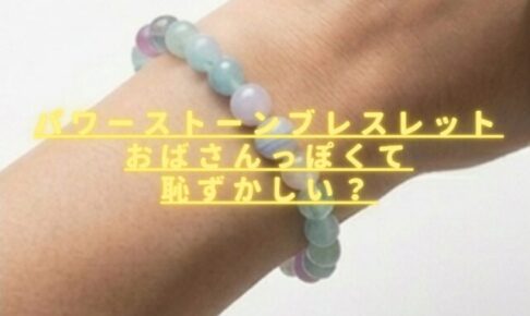 パワーストーンブレスレットおばさんっぽくて恥ずかしい？時代遅れ感を防ぐ方法は？