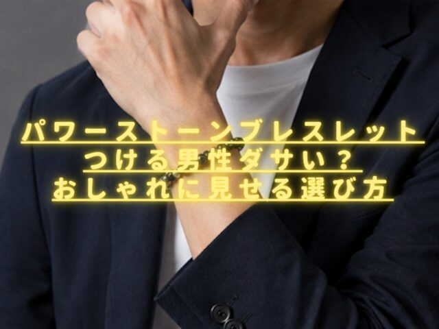 パワーストーンブレスレットをつける男性はダサい？おしゃれに見せる選び方を紹介